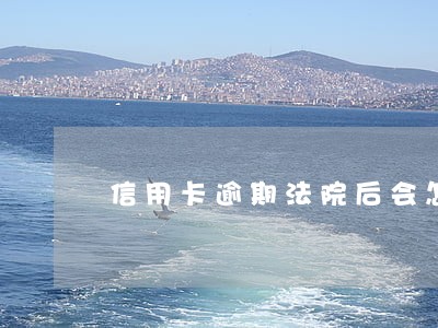 信用卡逾期法院后会怎么判 信用卡逾期法院后会怎么判
