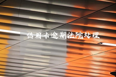 信用卡逾期法院处理 信用卡逾期法院处理