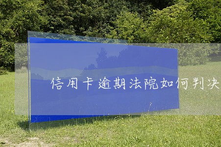 信用卡逾期法院如何判决决 信用卡逾期法院如何判决决