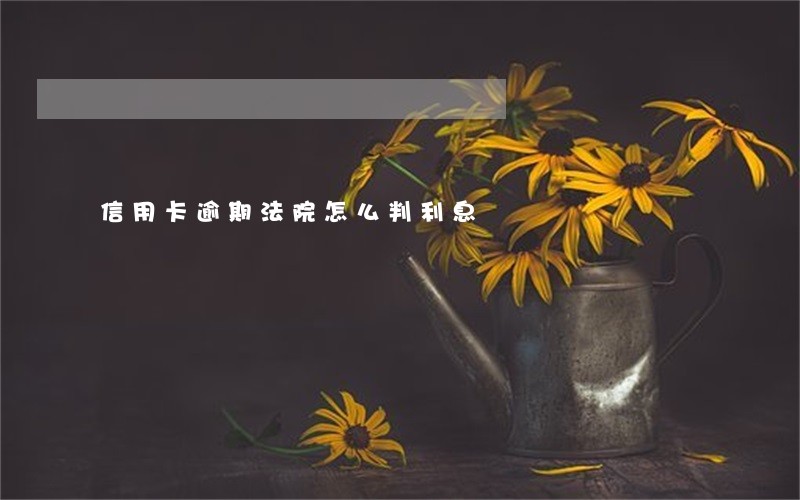 信用卡逾期法院怎么判利息 信用卡逾期法院怎么判利息