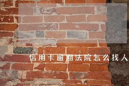 信用卡逾期法院怎么找人 信用卡逾期法院怎么找人