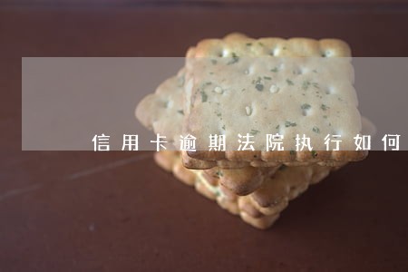 信用卡逾期法院执行如何还款 信用卡逾期法院执行如何还款