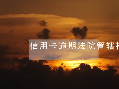信用卡逾期法院管辖权的确定 信用卡逾期法院管辖权的确定