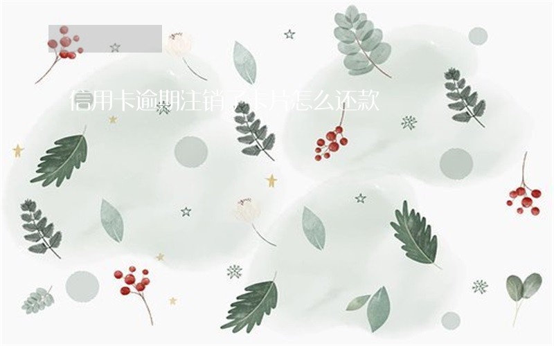 信用卡逾期注销了卡片怎么还款 信用卡逾期注销了卡片怎么还款