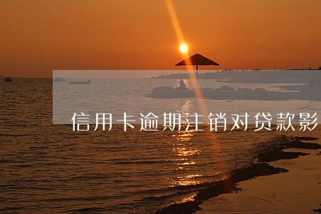 信用卡逾期注销对贷款影响吗 信用卡逾期注销对贷款影响吗