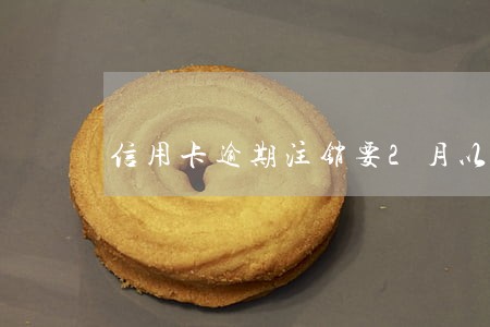 信用卡逾期注销要2月以后吗 信用卡逾期注销要2月以后吗