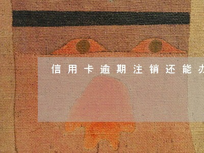 信用卡逾期注销还能办信用卡 信用卡逾期注销还能办信用卡