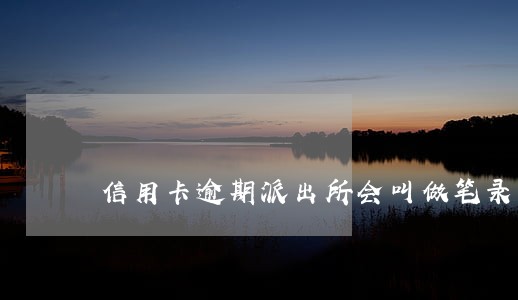 信用卡逾期派出所会叫做笔录吗