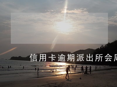 信用卡逾期派出所会周末来问话吗 信用卡逾期派出所会周末来问话吗