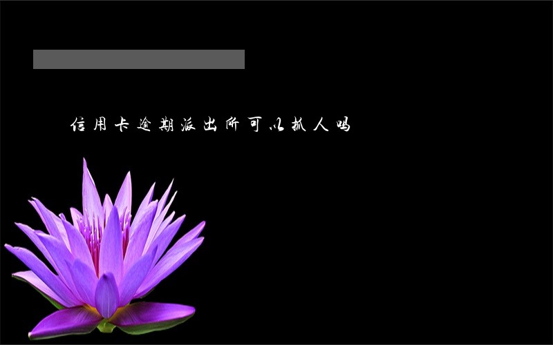 信用卡逾期派出所可以抓人吗 信用卡逾期派出所可以抓人吗