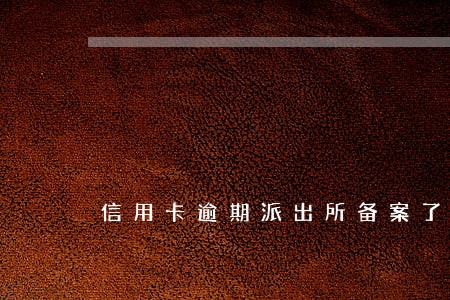 信用卡逾期派出所备案了 信用卡逾期派出所备案了