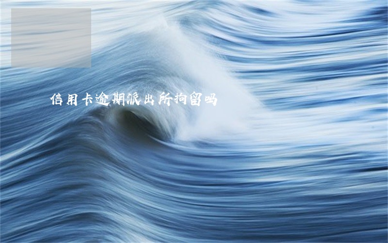信用卡逾期派出所拘留吗 信用卡逾期派出所拘留吗
