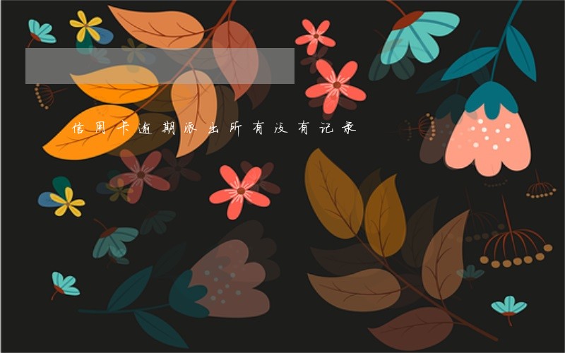 信用卡逾期派出所有没有记录 信用卡逾期派出所有没有记录