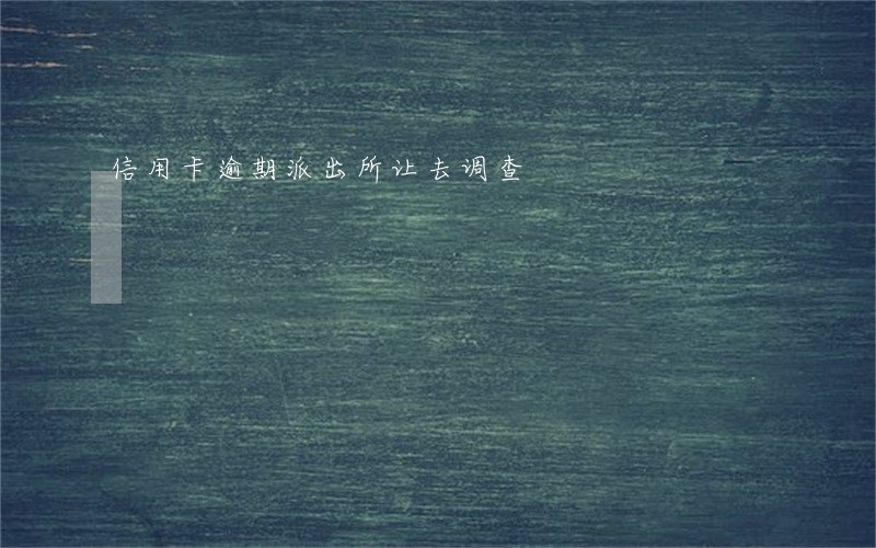信用卡逾期派出所让去调查 信用卡逾期派出所让去调查