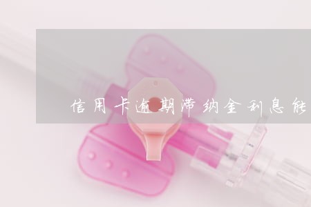 信用卡逾期滞纳金利息能要回来吗 信用卡逾期滞纳金利息能要回来吗