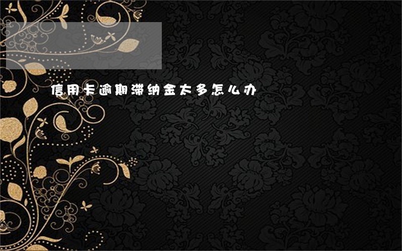 信用卡逾期滞纳金太多怎么办 信用卡逾期滞纳金太多怎么办