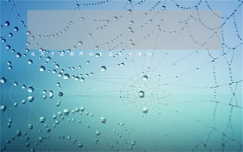 信用卡逾期滞纳金每天都有吗 信用卡逾期滞纳金每天都有吗