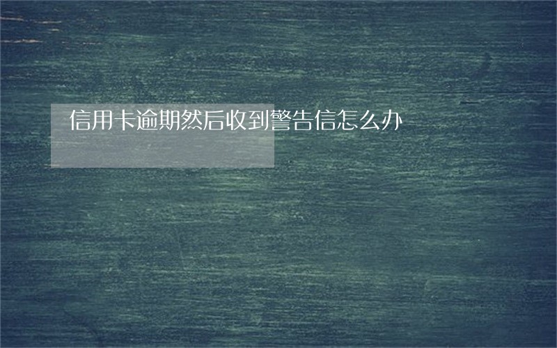 信用卡逾期然后收到警告信怎么办 信用卡逾期然后收到警告信怎么办
