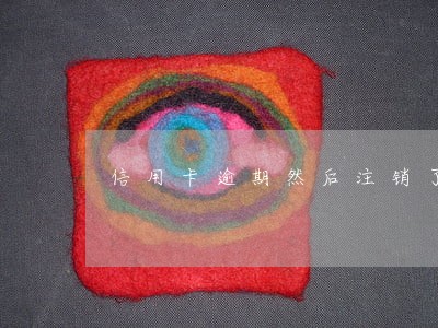 信用卡逾期然后注销了 信用卡逾期然后注销了