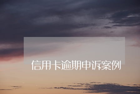 信用卡逾期申诉案例 信用卡逾期申诉案例
