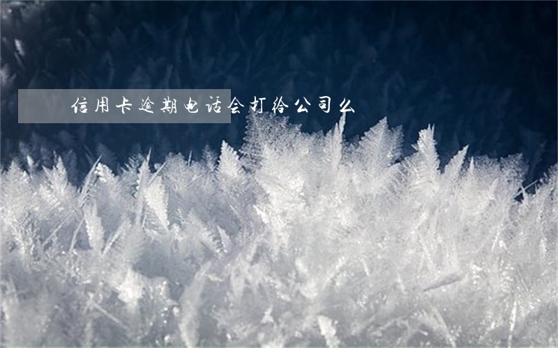 信用卡逾期电话会打给公司么 信用卡逾期电话会打给公司么