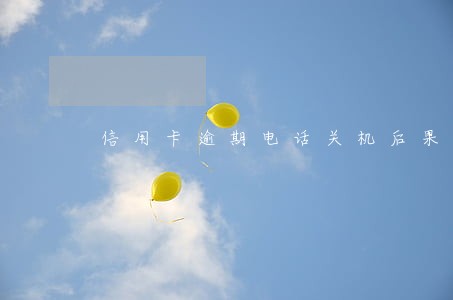 信用卡逾期电话关机后果 信用卡逾期电话关机后果