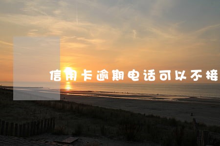 信用卡逾期电话可以不接吗 信用卡逾期电话可以不接吗