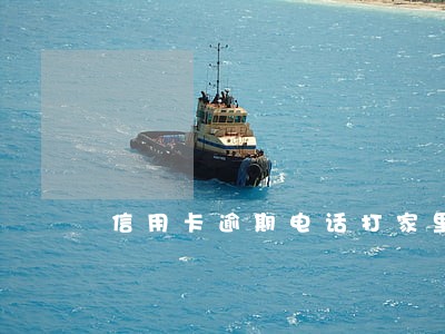 信用卡逾期电话打家里 信用卡逾期电话打家里