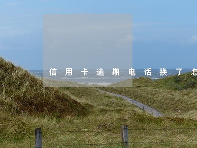 信用卡逾期电话换了怎么办 信用卡逾期电话换了怎么办