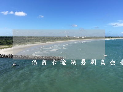 信用卡逾期男朋友会介意吗