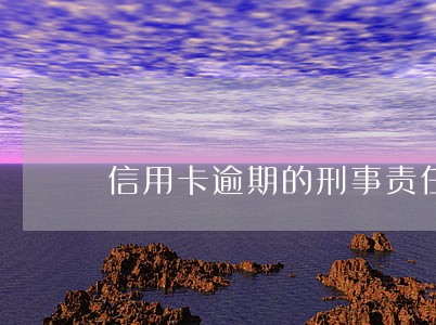 信用卡逾期的刑事责任是什么 信用卡逾期的刑事责任是什么