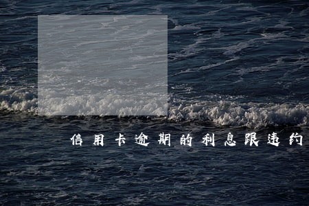 信用卡逾期的利息跟违约金 信用卡逾期的利息跟违约金