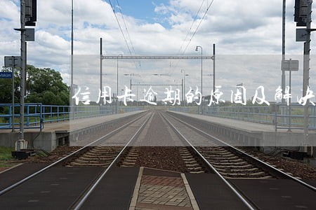 信用卡逾期的原因及解决方法 信用卡逾期的原因及解决方法
