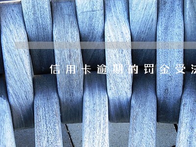 信用卡逾期的罚金受法律保护吗 信用卡逾期的罚金受法律保护吗