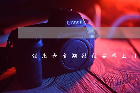 信用卡逾期短信安排上门 信用卡逾期短信安排上门