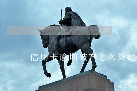 信用卡逾期破产怎么处理 信用卡逾期破产怎么处理