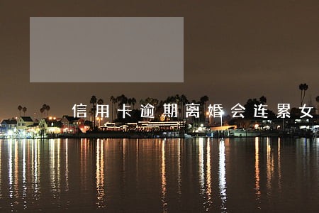 信用卡逾期离婚会连累女方吗 信用卡逾期离婚会连累女方吗