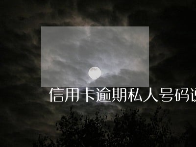 信用卡逾期私人号码说上门 信用卡逾期私人号码说上门