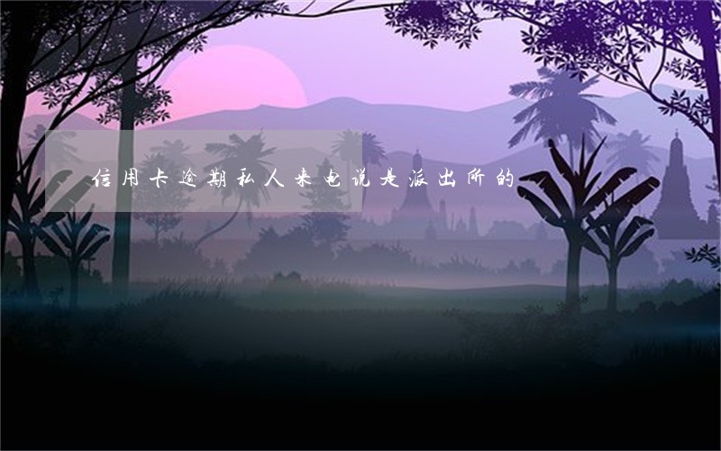 信用卡逾期私人来电说是派出所的 信用卡逾期私人来电说是派出所的