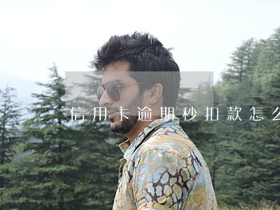 信用卡逾期秒扣款怎么办 信用卡逾期秒扣款怎么办
