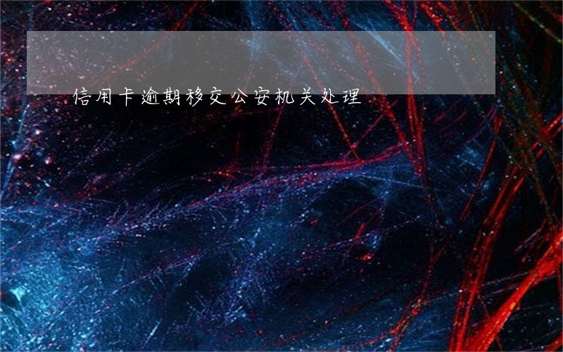 信用卡逾期移交公安机关处理 信用卡逾期移交公安机关处理