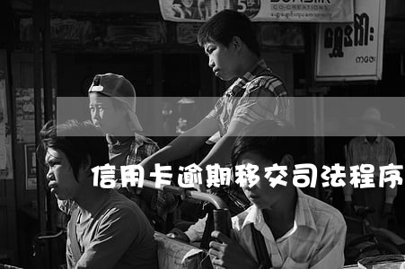 信用卡逾期移交司法程序 信用卡逾期移交司法程序