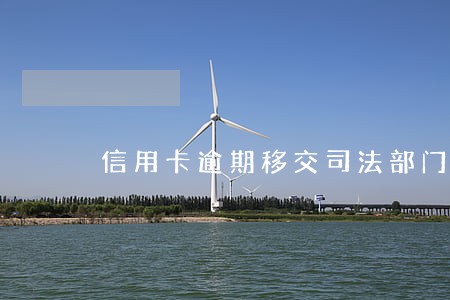 信用卡逾期移交司法部门 信用卡逾期移交司法部门
