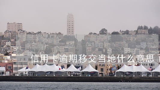 信用卡逾期移交当地什么意思 信用卡逾期移交当地什么意思