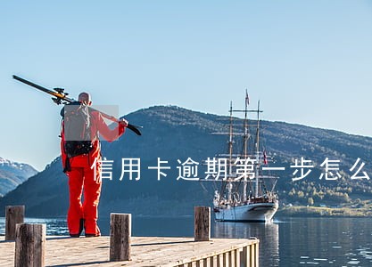 信用卡逾期第一步怎么处理 信用卡逾期第一步怎么处理