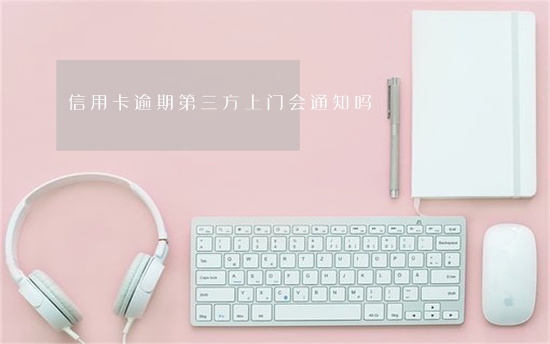 信用卡逾期第三方上门会通知吗 信用卡逾期第三方上门会通知吗