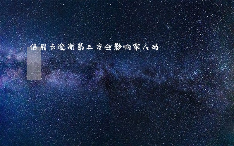 信用卡逾期第三方会影响家人吗 信用卡逾期第三方会影响家人吗