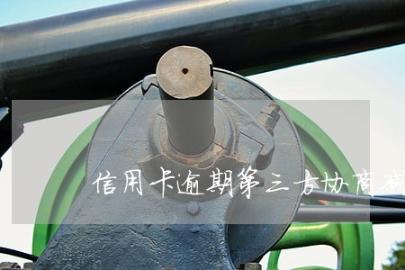 信用卡逾期第三方协商减免可靠吗