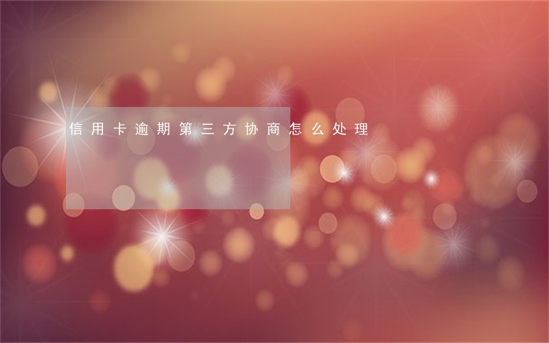 信用卡逾期第三方协商怎么处理 信用卡逾期第三方协商怎么处理