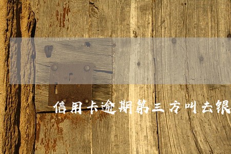 信用卡逾期第三方叫去银行处理 信用卡逾期第三方叫去银行处理